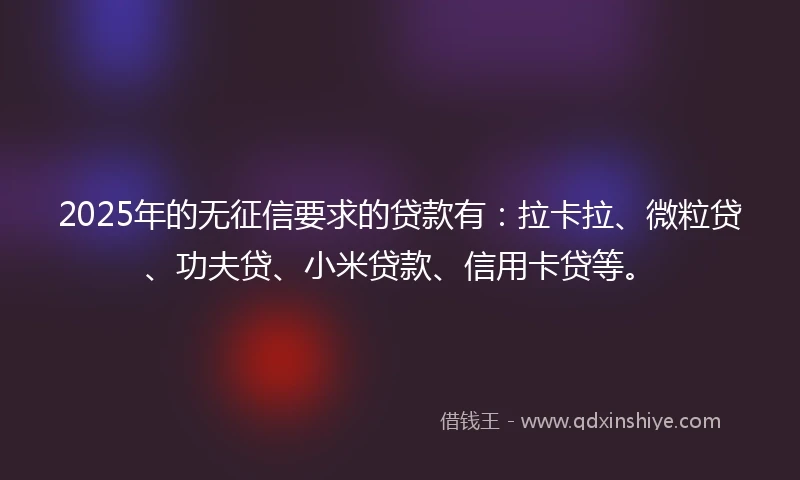 2025年的无征信要求的贷款有：拉卡拉、微粒贷、功夫贷、小米贷款、信用卡贷等。