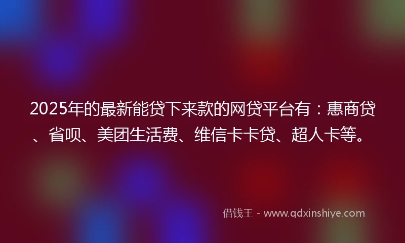 2025年的最新能贷下来款的网贷平台有：惠商贷、省呗、美团生活费、维信卡卡贷、超人卡等。
