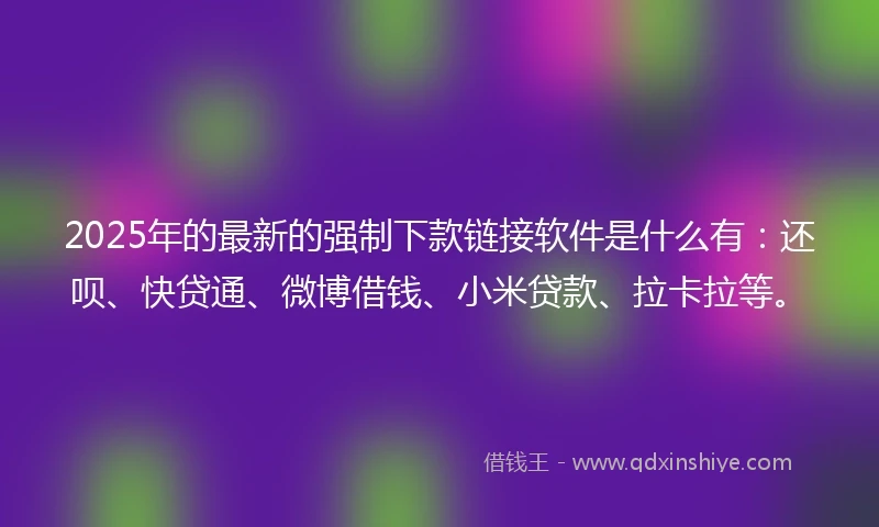 2025年的最新的强制下款链接软件是什么有：还呗、快贷通、微博借钱、小米贷款、拉卡拉等。