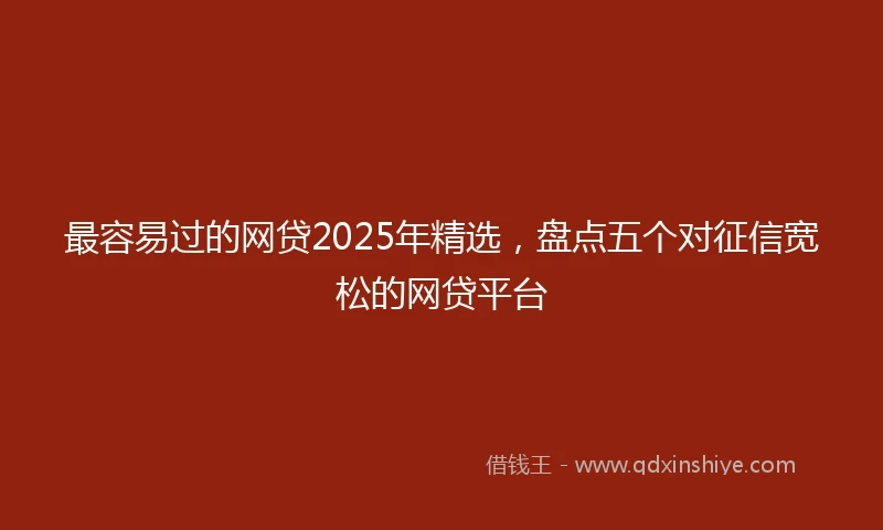 最容易过的网贷2025年精选，盘点五个对征信宽松的网贷平台