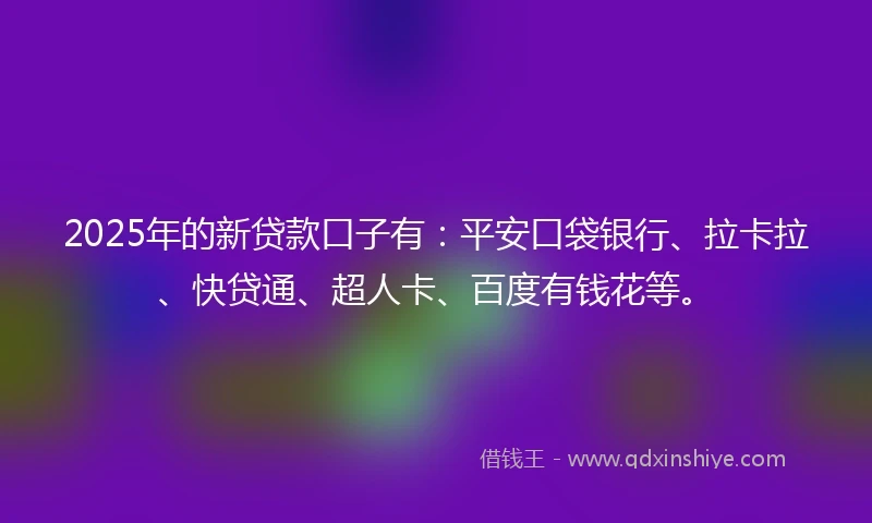 2025年的新贷款口子有：平安口袋银行、拉卡拉、快贷通、超人卡、百度有钱花等。