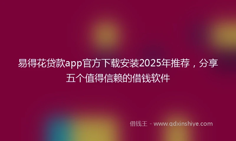 易得花贷款app官方下载安装2025年推荐，分享五个值得信赖的借钱软件