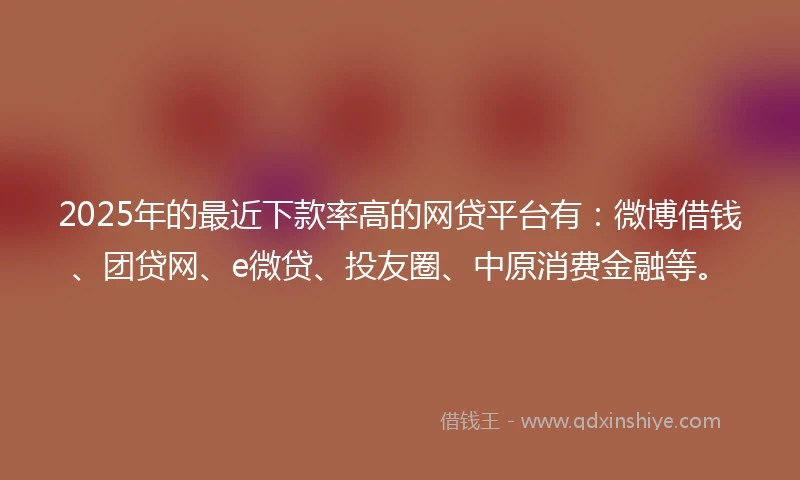2025年的最近下款率高的网贷平台有:微博借钱、团贷网、e微贷、投友圈、中原消费金融等。