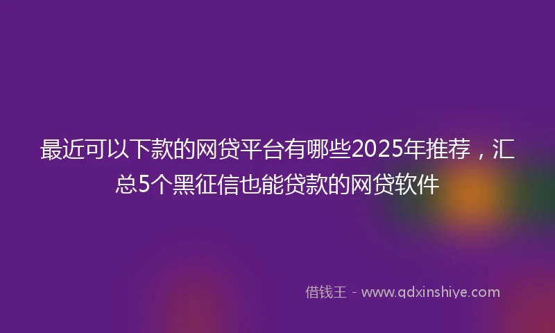 最近可以下款的网贷平台有哪些2025年推荐,汇总5个黑征信也能贷款的网贷软件