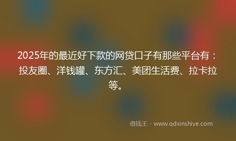 2025年的最近好下款的网贷口子有那些平台有：投友圈、洋钱罐、东方汇、美团生活费、拉卡拉等。