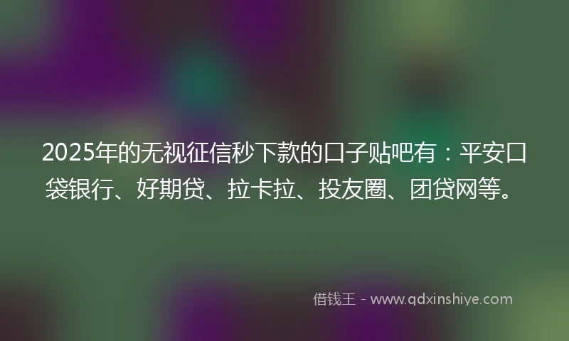2025年的无视征信秒下款的口子贴吧有：平安口袋银行、好期贷、拉卡拉、投友圈、团贷网等。