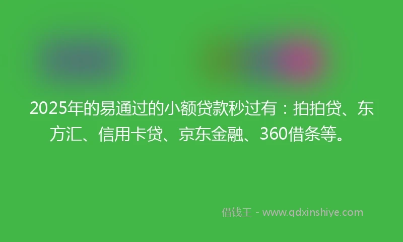 2025年的易通过的小额贷款秒过有：拍拍贷、东方汇、信用卡贷、京东金融、360借条等。