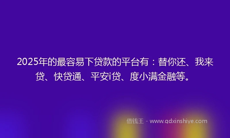 2025年的最容易下贷款的平台有：替你还、我来贷、快贷通、平安i贷、度小满金融等。