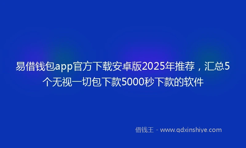 易借钱包app官方下载安卓版2025年推荐，汇总5个无视一切包下款5000秒下款的软件