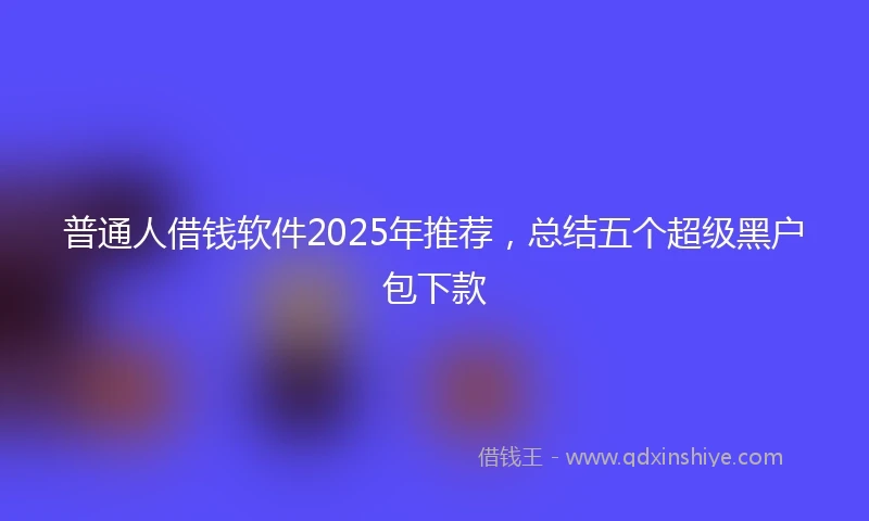 普通人借钱软件2025年推荐，总结五个超级黑户包下款