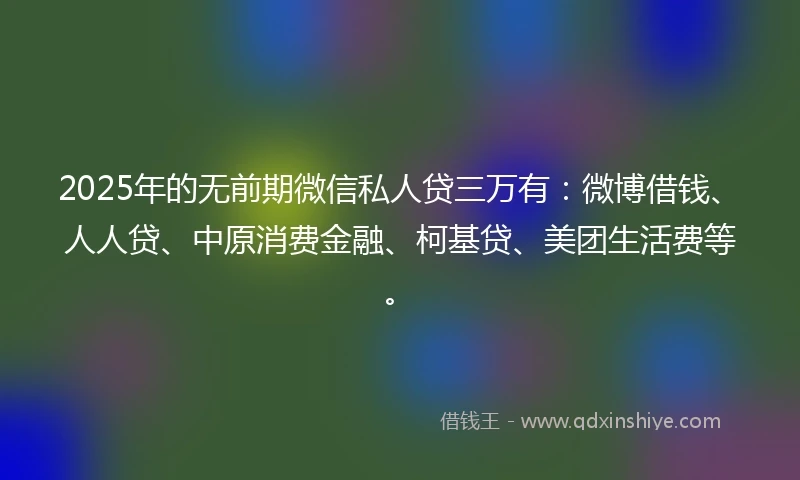 2025年的无前期微信私人贷三万有：微博借钱、人人贷、中原消费金融、柯基贷、美团生活费等。