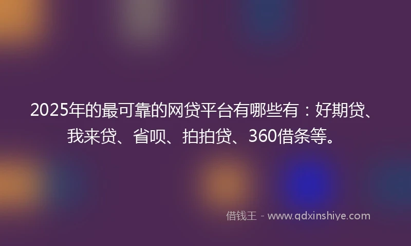 2025年的最可靠的网贷平台有哪些有：好期贷、我来贷、省呗、拍拍贷、360借条等。