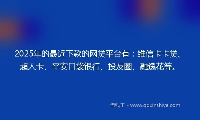 2025年的最近下款的网贷平台有:维信卡卡贷、超人卡、平安口袋银行、投友圈、融逸花等。