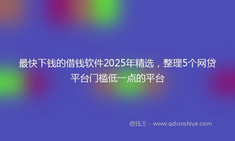 最快下钱的借钱软件2025年精选,整理5个网贷平台门槛低一点的平台