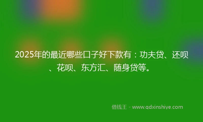 2025年的最近哪些口子好下款有：功夫贷、还呗、花呗、东方汇、随身贷等。