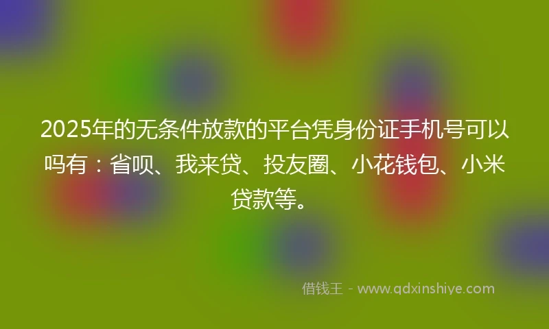 2025年的无条件放款的平台凭身份证手机号可以吗有：省呗、我来贷、投友圈、小花钱包、小米贷款等。