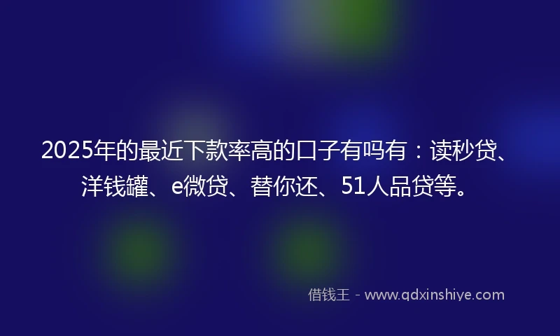 2025年的最近下款率高的口子有吗有：读秒贷、洋钱罐、e微贷、替你还、51人品贷等。