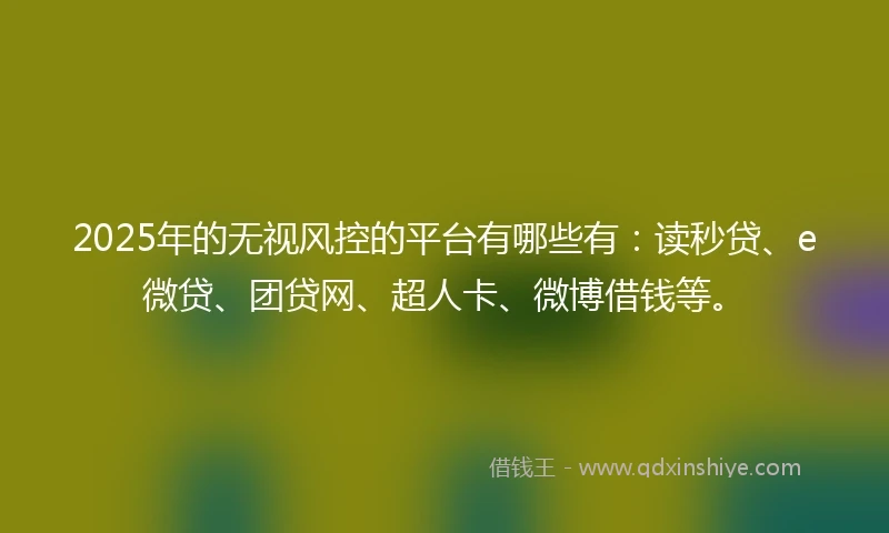 2025年的无视风控的平台有哪些有：读秒贷、e微贷、团贷网、超人卡、微博借钱等。