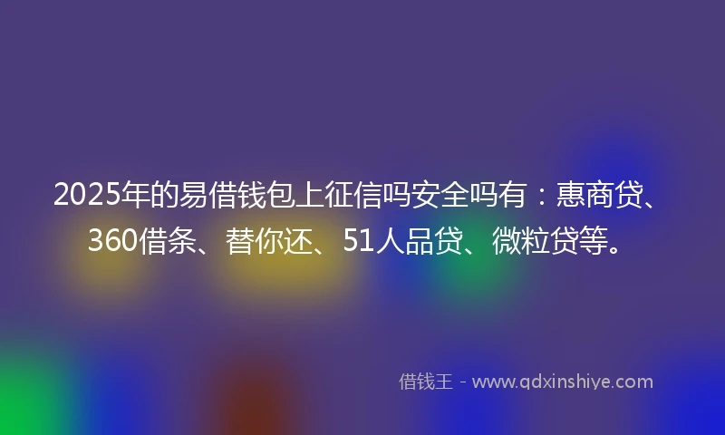 2025年的易借钱包上征信吗安全吗有：惠商贷、360借条、替你还、51人品贷、微粒贷等。