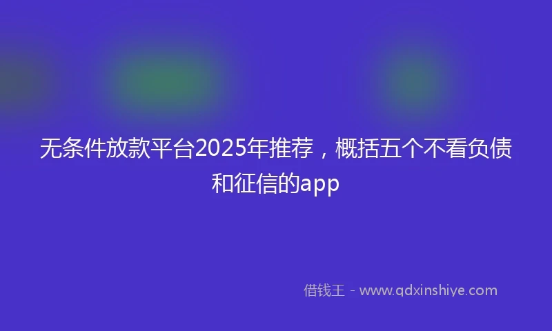 无条件放款平台2025年推荐，概括五个不看负债和征信的app