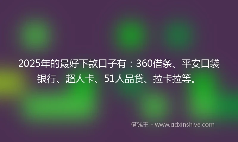 2025年的最好下款口子有：360借条、平安口袋银行、超人卡、51人品贷、拉卡拉等。