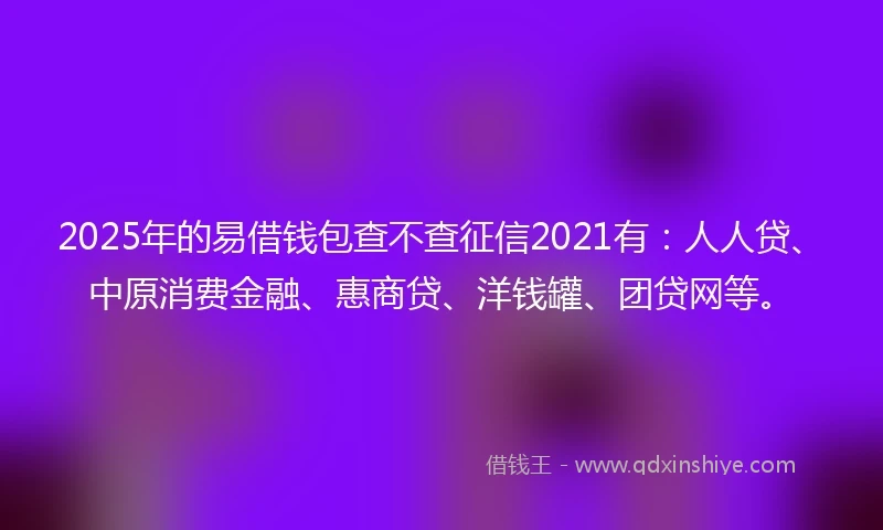 2025年的易借钱包查不查征信2021有：人人贷、中原消费金融、惠商贷、洋钱罐、团贷网等。