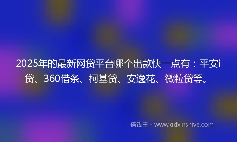2025年的最新网贷平台哪个出款快一点有：平安i贷、360借条、柯基贷、安逸花、微粒贷等。
