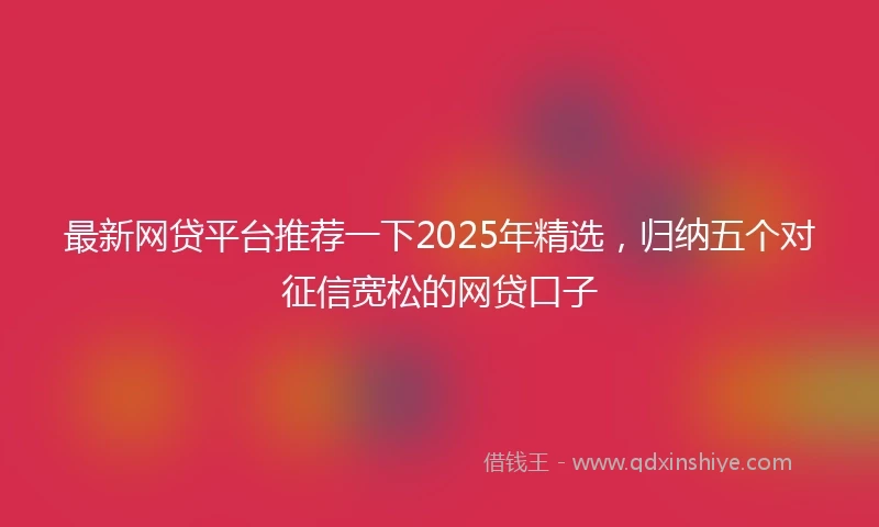 最新网贷平台推荐一下2025年精选，归纳五个对征信宽松的网贷口子
