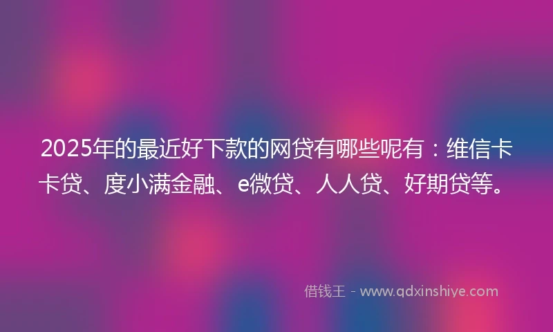 2025年的最近好下款的网贷有哪些呢有:维信卡卡贷、度小满金融、e微贷、人人贷、好期贷等。