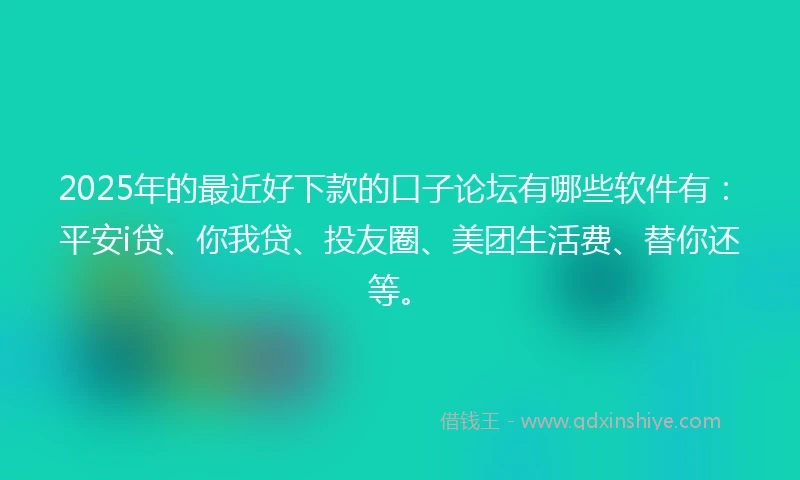 2025年的最近好下款的口子论坛有哪些软件有：平安i贷、你我贷、投友圈、美团生活费、替你还等。