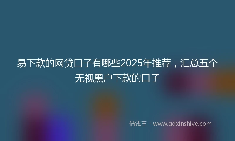 易下款的网贷口子有哪些2025年推荐，汇总五个无视黑户下款的口子
