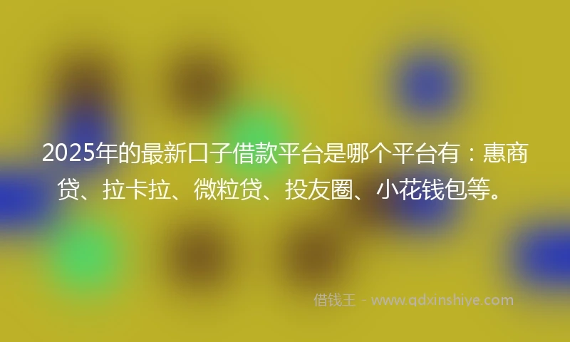 2025年的最新口子借款平台是哪个平台有：惠商贷、拉卡拉、微粒贷、投友圈、小花钱包等。