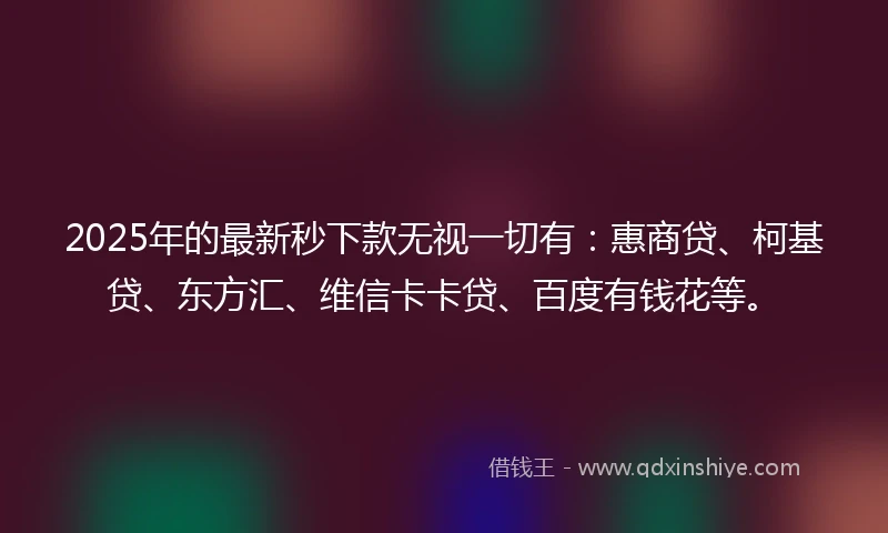 2025年的最新秒下款无视一切有：惠商贷、柯基贷、东方汇、维信卡卡贷、百度有钱花等。