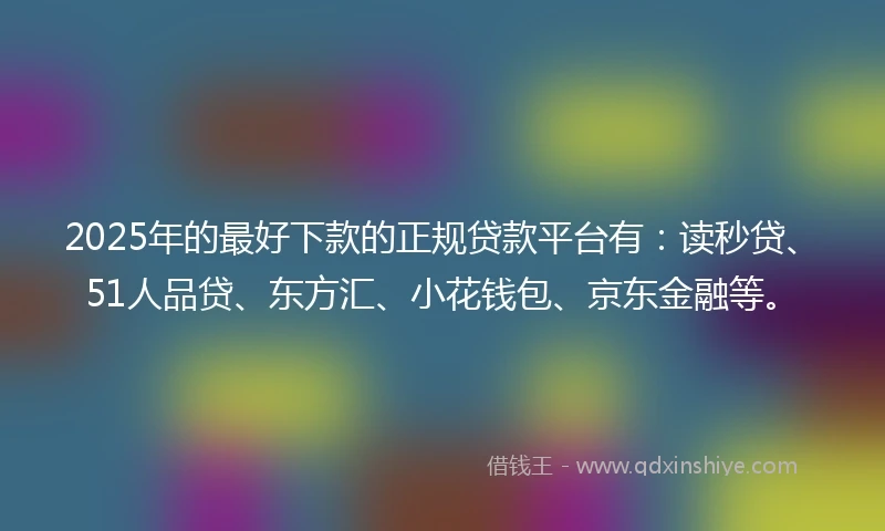 2025年的最好下款的正规贷款平台有：读秒贷、51人品贷、东方汇、小花钱包、京东金融等。