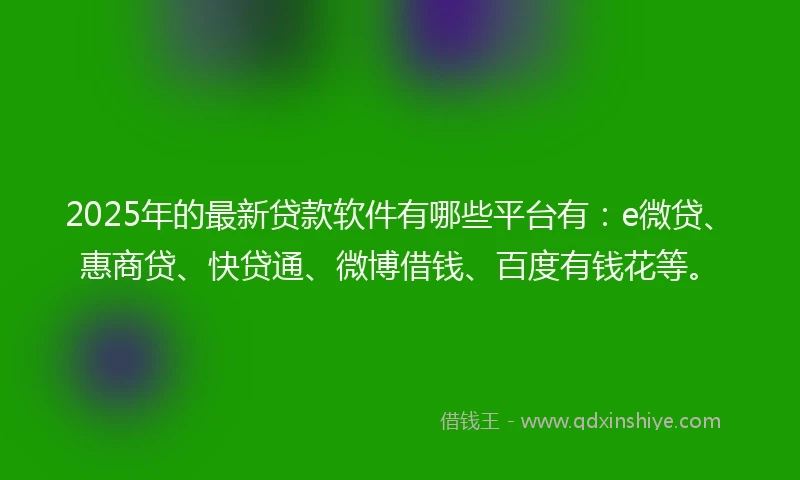 2025年的最新贷款软件有哪些平台有：e微贷、惠商贷、快贷通、微博借钱、百度有钱花等。