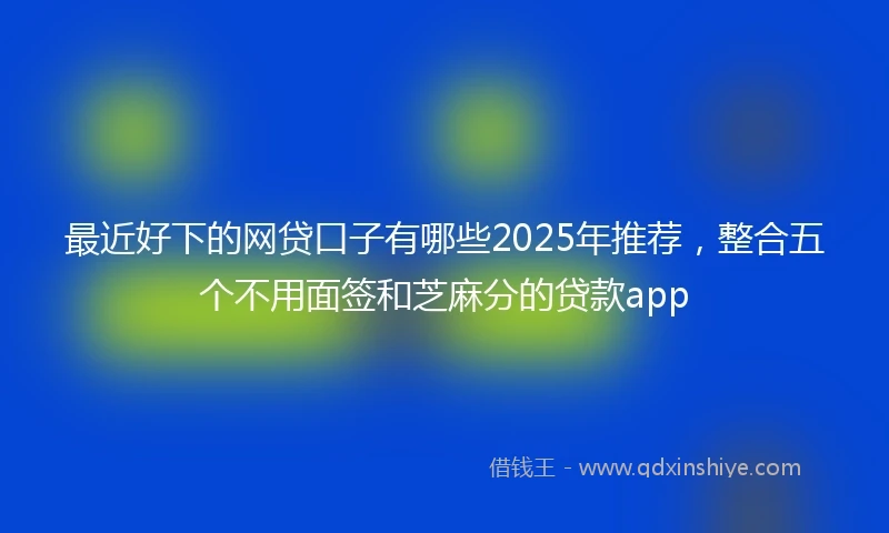最近好下的网贷口子有哪些2025年推荐，整合五个不用面签和芝麻分的贷款app
