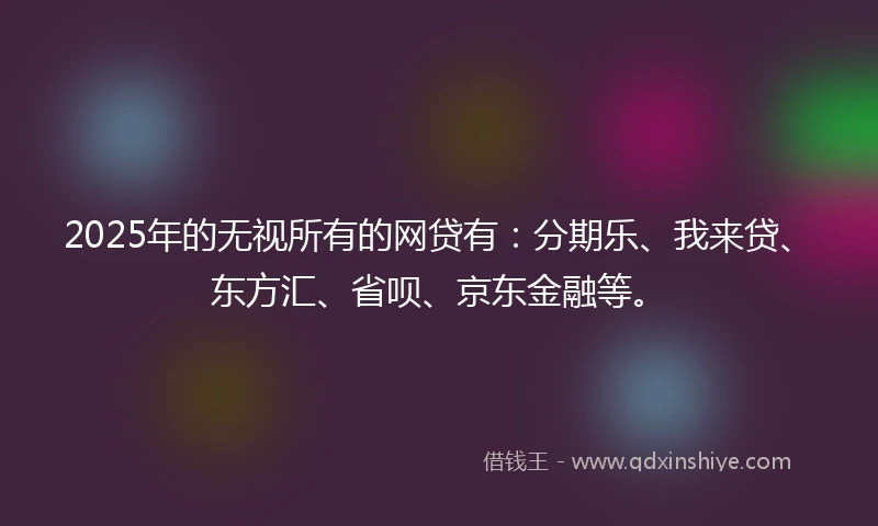 2025年的无视所有的网贷有：分期乐、我来贷、东方汇、省呗、京东金融等。