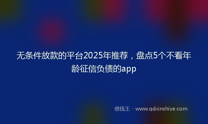 无条件放款的平台2025年推荐，盘点5个不看年龄征信负债的app