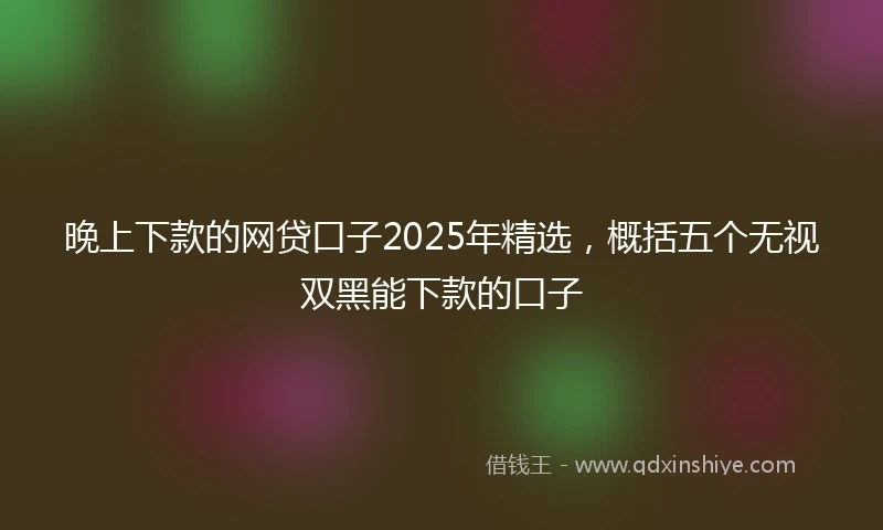 晚上下款的网贷口子2025年精选,概括五个无视双黑能下款的口子