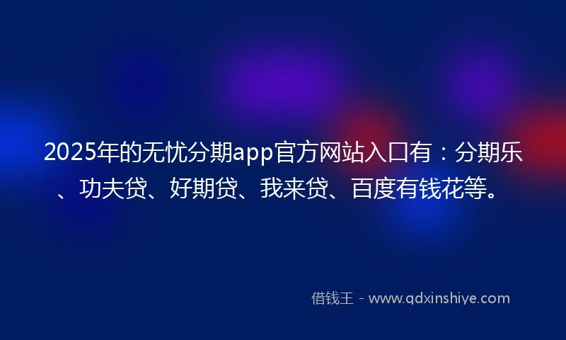 2025年的无忧分期app官方网站入口有：分期乐、功夫贷、好期贷、我来贷、百度有钱花等。