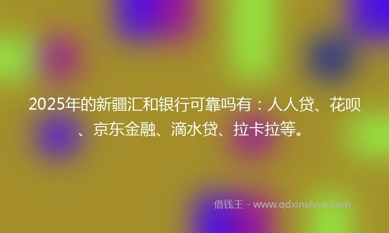 2025年的新疆汇和银行可靠吗有：人人贷、花呗、京东金融、滴水贷、拉卡拉等。