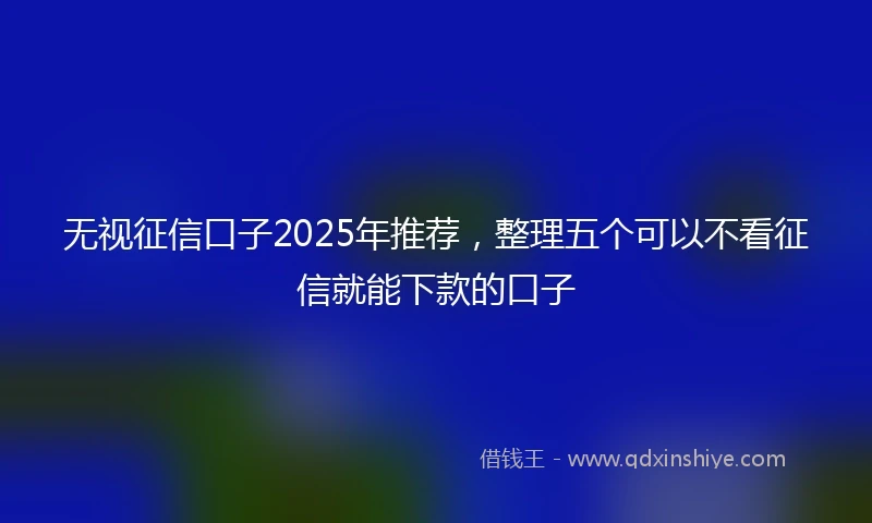 无视征信口子2025年推荐，整理五个可以不看征信就能下款的口子