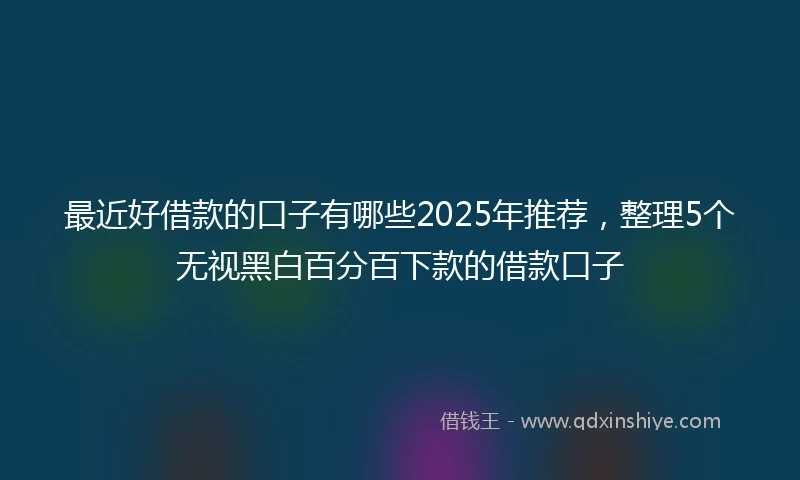 最近好借款的口子有哪些2025年推荐，整理5个无视黑白百分百下款的借款口子