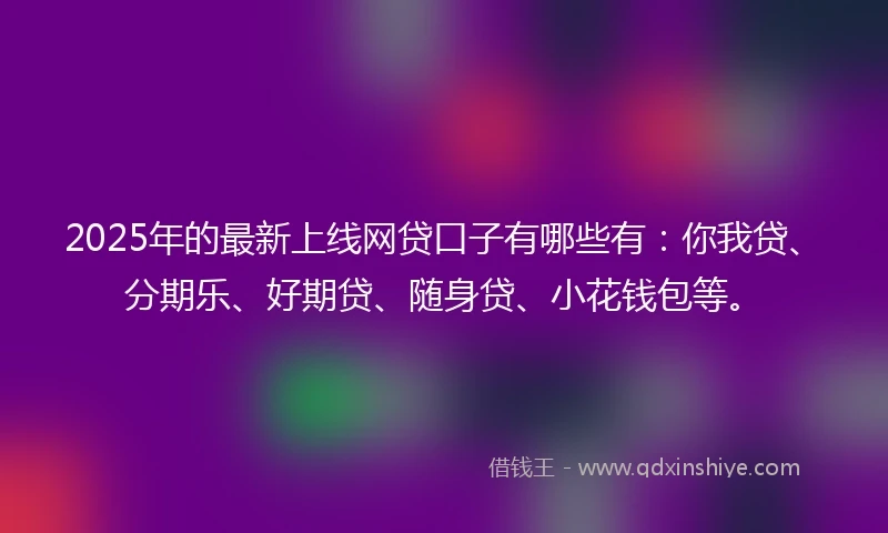 2025年的最新上线网贷口子有哪些有：你我贷、分期乐、好期贷、随身贷、小花钱包等。
