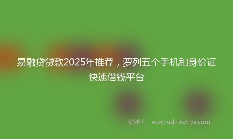 易融贷贷款2025年推荐，罗列五个手机和身份证快速借钱平台