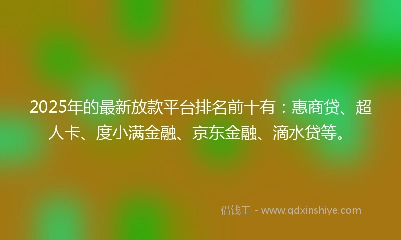 2025年的最新放款平台排名前十有：惠商贷、超人卡、度小满金融、京东金融、滴水贷等。