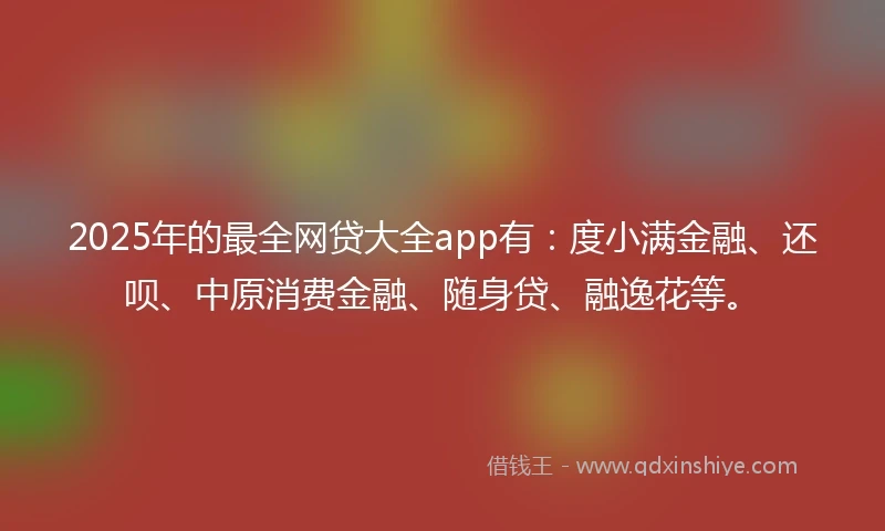 2025年的最全网贷大全app有：度小满金融、还呗、中原消费金融、随身贷、融逸花等。