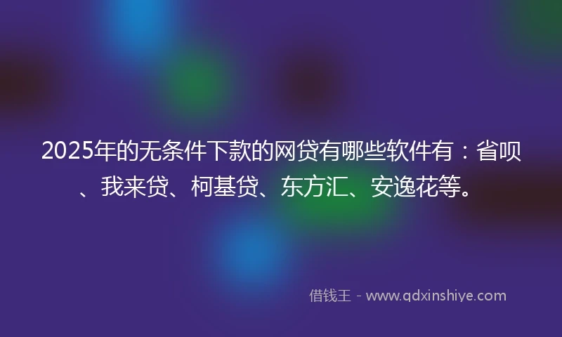 2025年的无条件下款的网贷有哪些软件有：省呗、我来贷、柯基贷、东方汇、安逸花等。