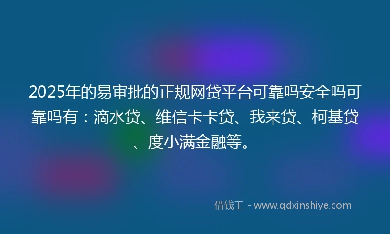 2025年的易审批的正规网贷平台可靠吗安全吗可靠吗有：滴水贷、维信卡卡贷、我来贷、柯基贷、度小满金融等。