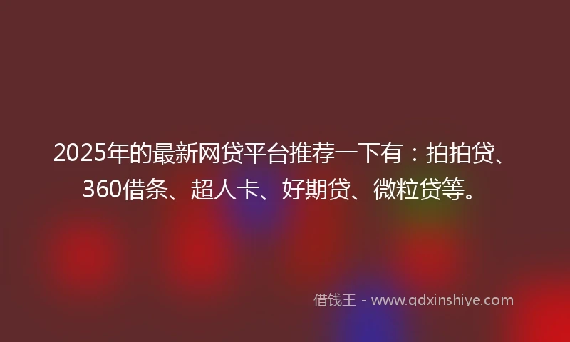 2025年的最新网贷平台推荐一下有：拍拍贷、360借条、超人卡、好期贷、微粒贷等。